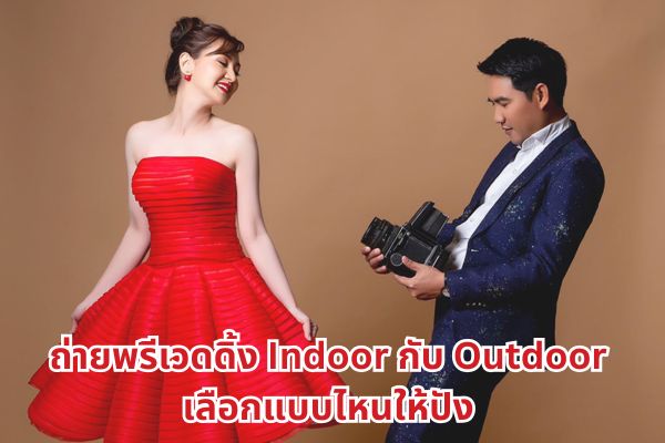 ถ่ายพรีเวดดิ้งที่ไหนดี Indoor กับ Outdoor เลือกแบบไหนให้ปัง